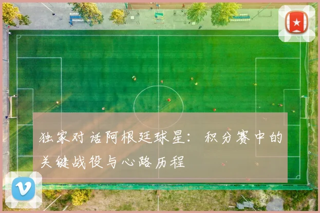 独家对话阿根廷球星：积分赛中的关键战役与心路历程