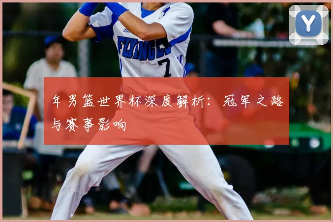 年男篮世界杯深度解析：冠军之路与赛事影响