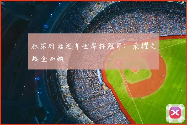 独家对话近年世界杯冠军：荣耀之路全回顾