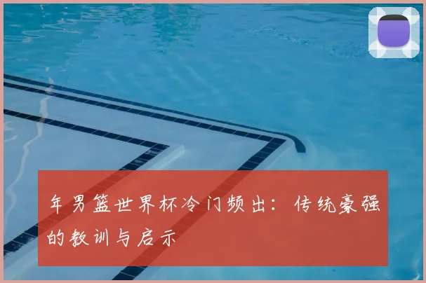 年男篮世界杯冷门频出：传统豪强的教训与启示