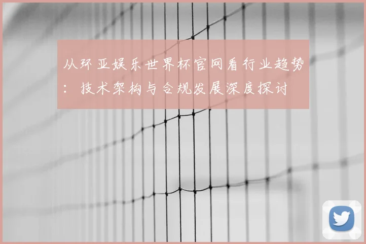从环亚娱乐世界杯官网看行业趋势：技术架构与合规发展深度探讨