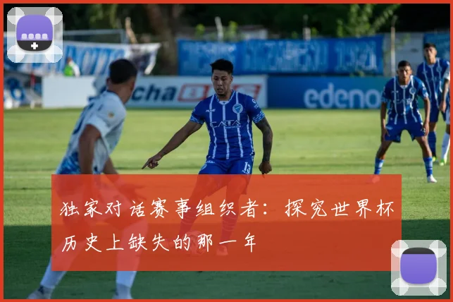 独家对话赛事组织者：探究世界杯历史上缺失的那一年