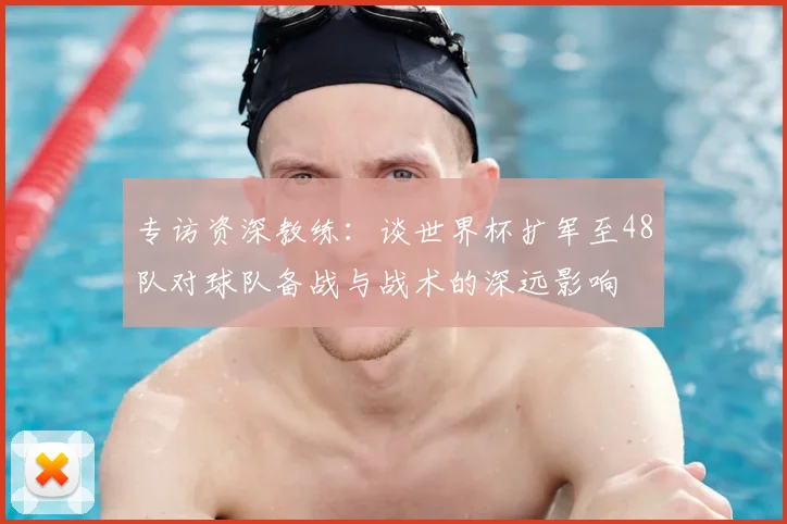 专访资深教练：谈世界杯扩军至48队对球队备战与战术的深远影响