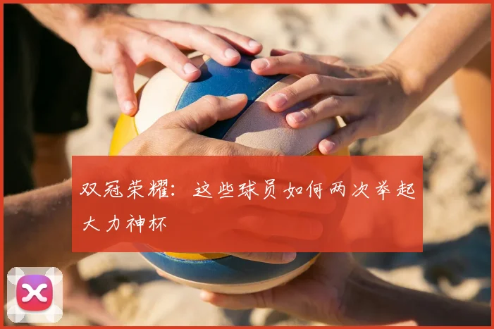 双冠荣耀:这些球员如何两次举起大力神杯