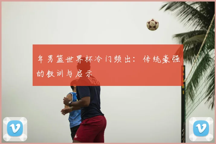 年男篮世界杯冷门频出：传统豪强的教训与启示