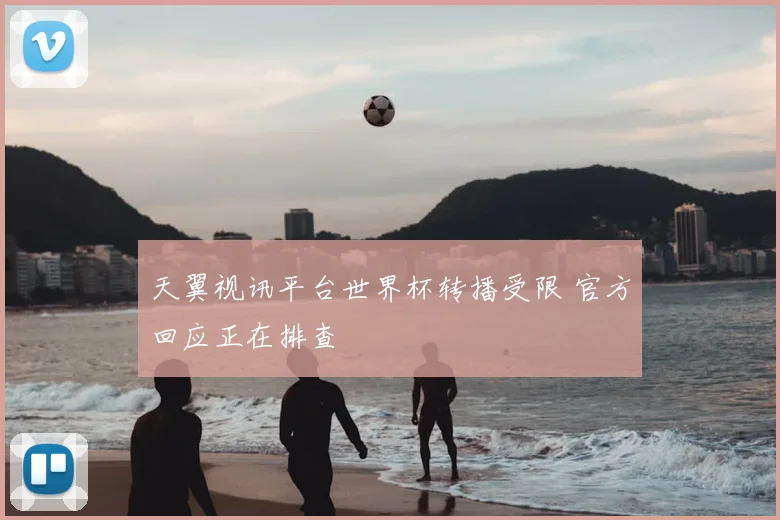天翼视讯平台世界杯转播受限 官方回应正在排查