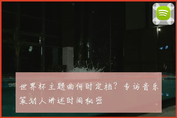 世界杯主题曲何时定档？专访音乐策划人讲述时间秘密