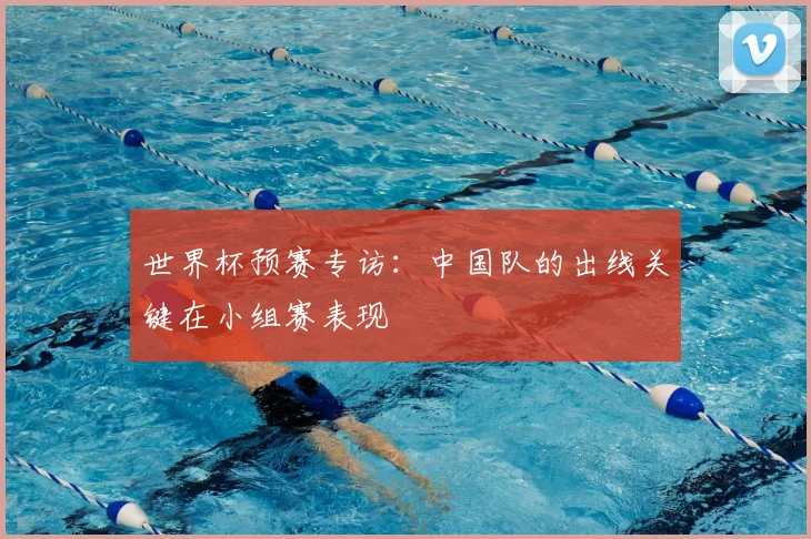 世界杯预赛专访:中国队的出线关键在小组赛表现