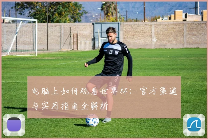 电脑上如何观看世界杯:官方渠道与实用指南全解析