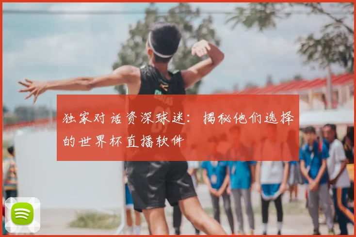 独家对话资深球迷：揭秘他们选择的世界杯直播软件