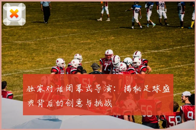 独家对话闭幕式导演：揭秘足球盛典背后的创意与挑战