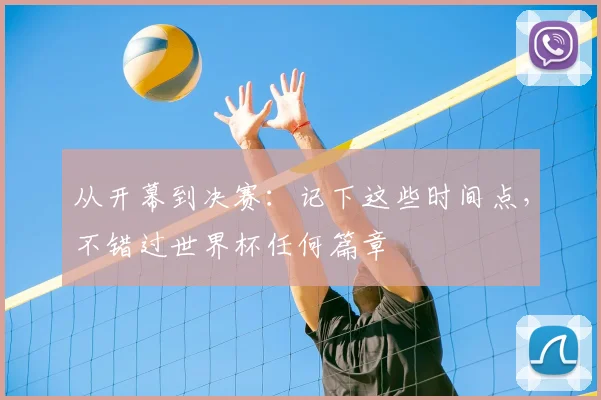从开幕到决赛:记下这些时间点,不错过世界杯任何篇章
