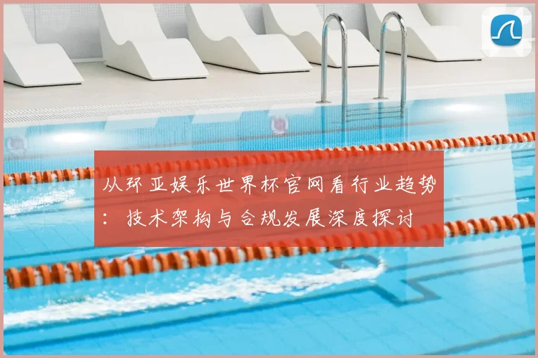 从环亚娱乐世界杯官网看行业趋势：技术架构与合规发展深度探讨