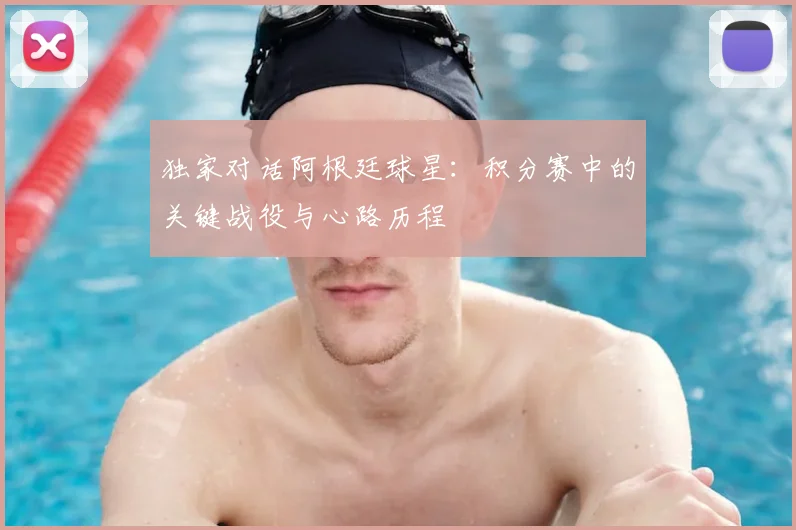 独家对话阿根廷球星：积分赛中的关键战役与心路历程