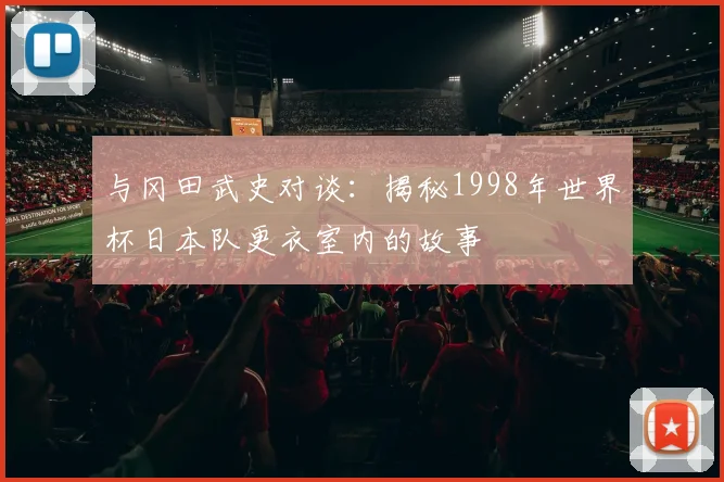 与冈田武史对谈:揭秘1998年世界杯日本队更衣室内的故事