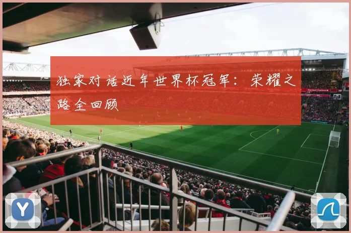 独家对话近年世界杯冠军：荣耀之路全回顾