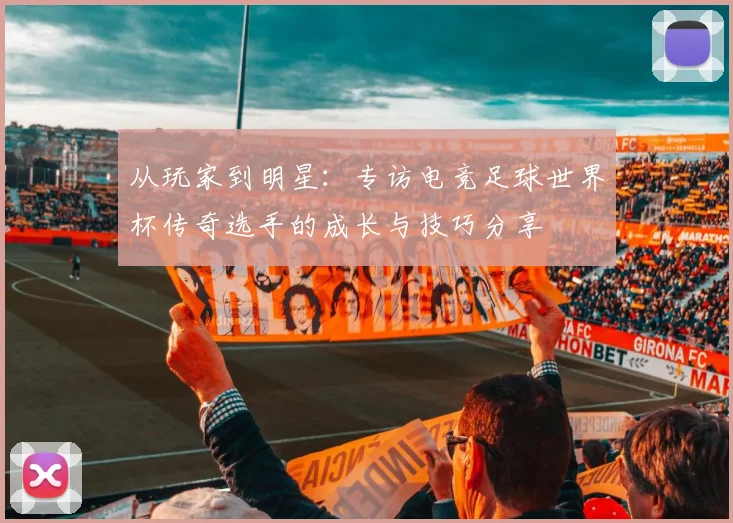 从玩家到明星：专访电竞足球世界杯传奇选手的成长与技巧分享