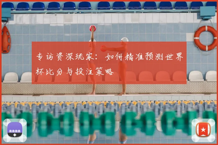 专访资深玩家:如何精准预测世界杯比分与投注策略