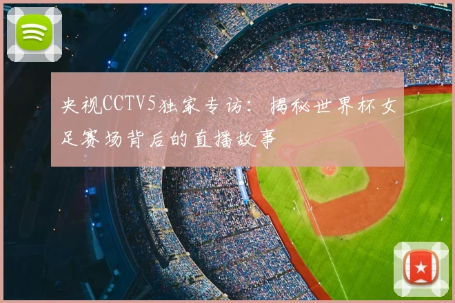 央视CCTV5独家专访:揭秘世界杯女足赛场背后的直播故事