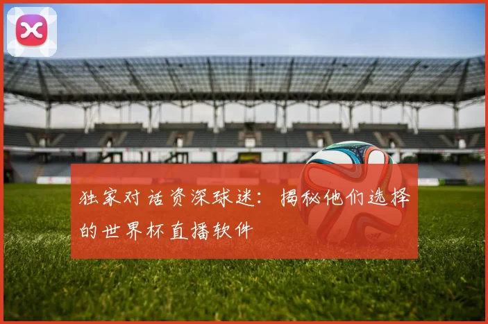 独家对话资深球迷：揭秘他们选择的世界杯直播软件