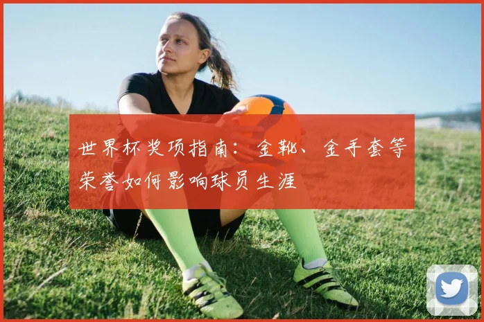 世界杯奖项指南:金靴、金手套等荣誉如何影响球员生涯