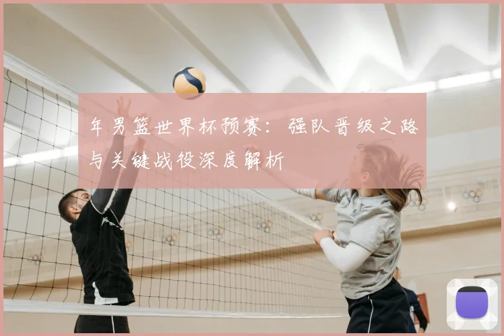 年男篮世界杯预赛：强队晋级之路与关键战役深度解析