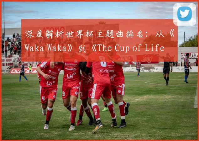 深度解析世界杯主题曲排名：从《Waka Waka》到《The Cup of Life》的传奇