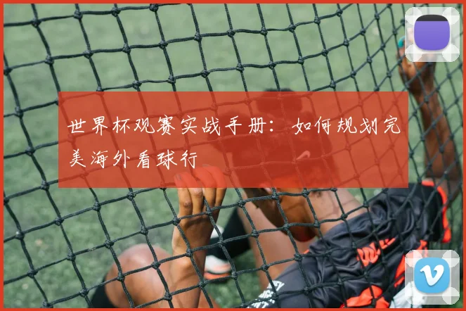 世界杯观赛实战手册：如何规划完美海外看球行