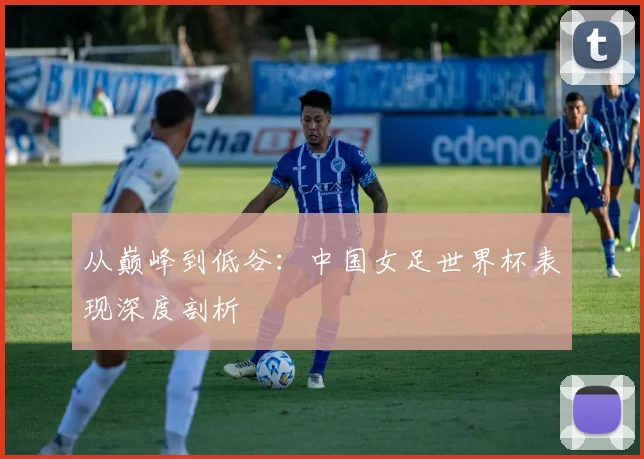 从巅峰到低谷：中国女足世界杯表现深度剖析