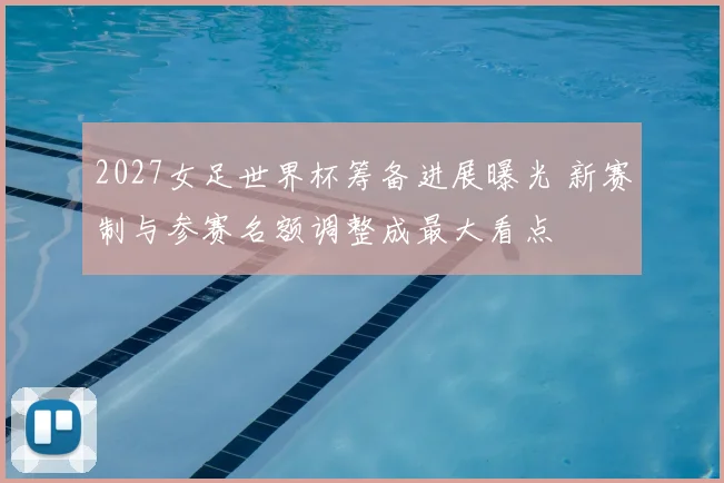 2027女足世界杯筹备进展曝光 新赛制与参赛名额调整成最大看点